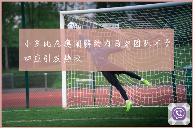 小罗比尼奥闹解约内马尔团队不予回应引发热议