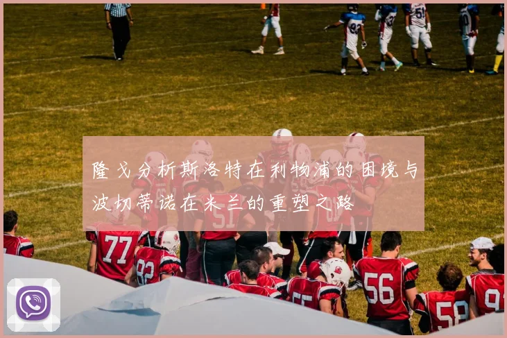 隆戈分析斯洛特在利物浦的困境与波切蒂诺在米兰的重塑之路