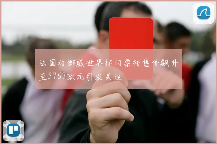 法国对挪威世界杯门票转售价飙升至5767欧元引发关注