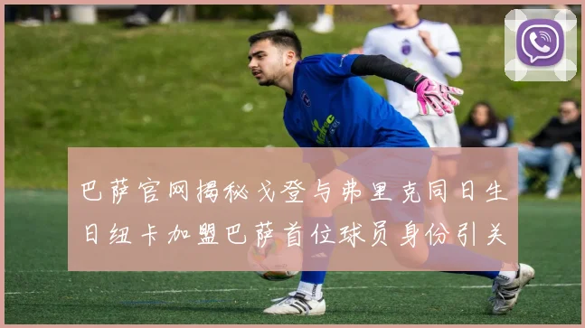 巴萨官网揭秘戈登与弗里克同日生日纽卡加盟巴萨首位球员身份引关注