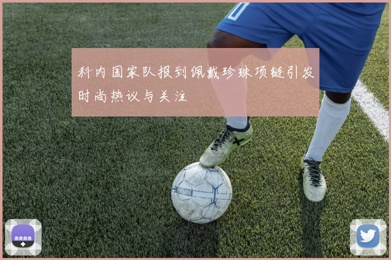 科内国家队报到佩戴珍珠项链引发时尚热议与关注