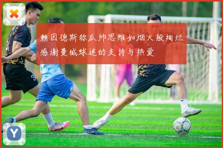 赖因德斯称瓜帅思维如烟火般绚烂感谢曼城球迷的支持与热爱
