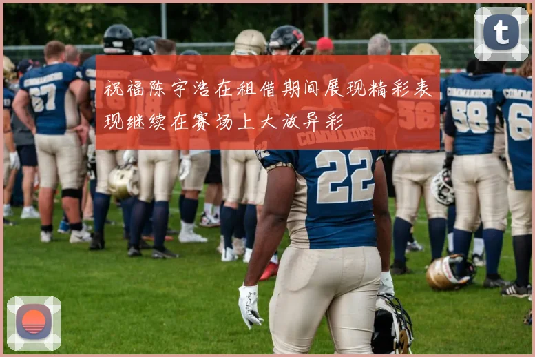 祝福陈宇浩在租借期间展现精彩表现继续在赛场上大放异彩