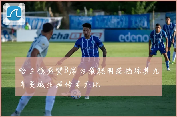 哈兰德盛赞B席为最聪明搭档称其九年曼城生涯传奇无比