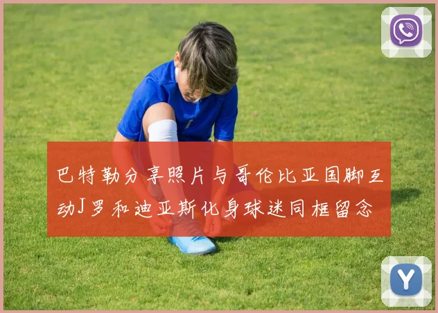 巴特勒分享照片与哥伦比亚国脚互动J罗和迪亚斯化身球迷同框留念