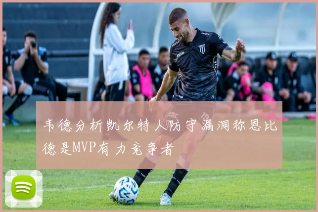 韦德分析凯尔特人防守漏洞称恩比德是MVP有力竞争者