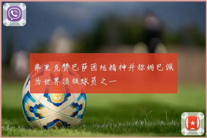 弗里克赞巴萨团结精神并称姆巴佩为世界顶级球员之一