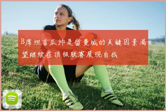 B席坦言瓜帅是留曼城的关键因素渴望继续在顶级联赛展现自我