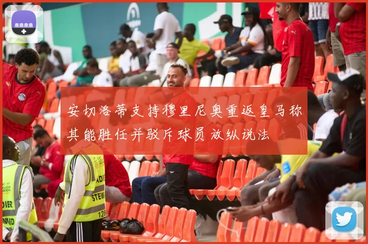 安切洛蒂支持穆里尼奥重返皇马称其能胜任并驳斥球员放纵说法