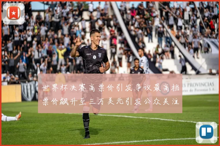 世界杯决赛高票价引发争议最高档票价飙升至三万美元引发公众关注