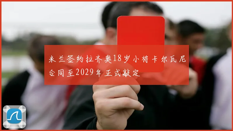 米兰签约拉齐奥18岁小将卡尔瓦尼合同至2029年正式敲定