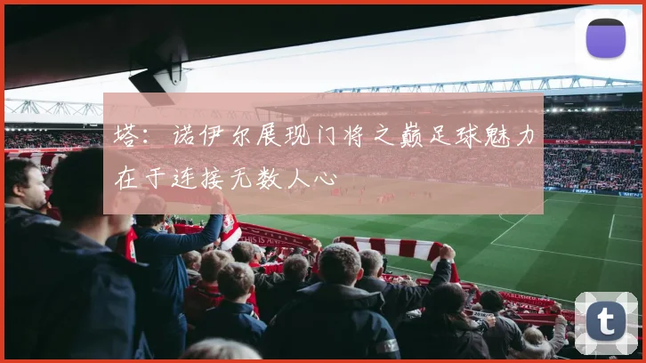 塔：诺伊尔展现门将之巅足球魅力在于连接无数人心