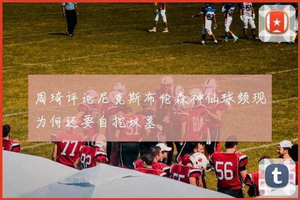 周琦评论尼克斯布伦森神仙球频现为何还要自挖坟墓