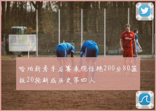 哈珀新秀季后赛表现惊艳200分80篮板20抢断成历史第四人