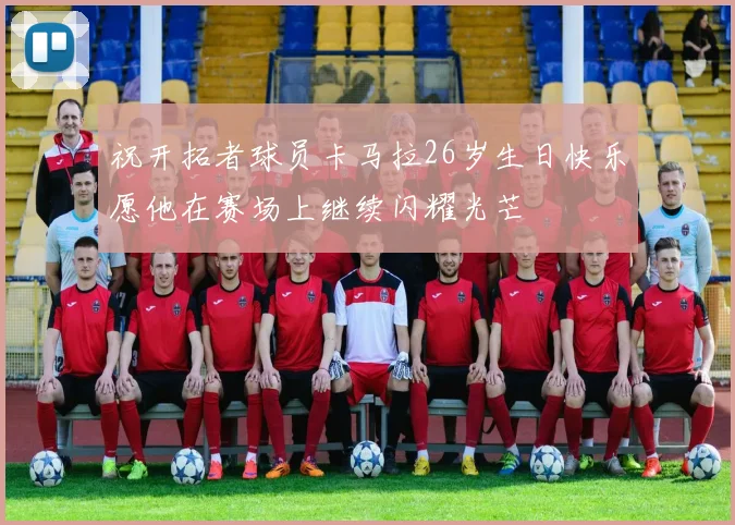 祝开拓者球员卡马拉26岁生日快乐愿他在赛场上继续闪耀光芒