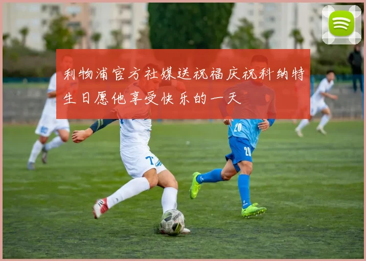 利物浦官方社媒送祝福庆祝科纳特生日愿他享受快乐的一天