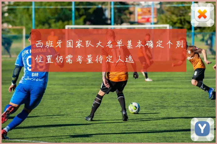 西班牙国家队大名单基本确定个别位置仍需考量待定人选