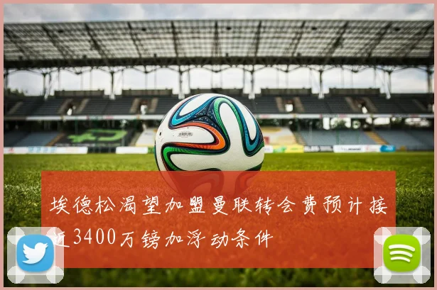 埃德松渴望加盟曼联转会费预计接近3400万镑加浮动条件
