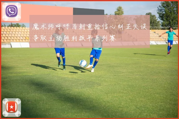 魔术师呼吁马刺重拾信心纠正失误争取主场胜利扳平系列赛