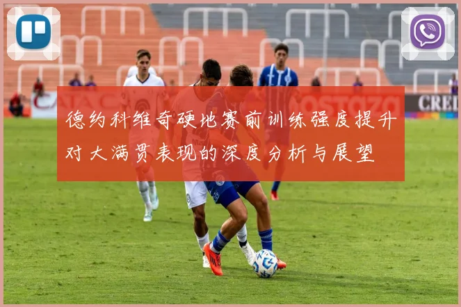 德约科维奇硬地赛前训练强度提升对大满贯表现的深度分析与展望